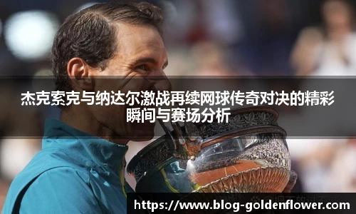 杰克索克与纳达尔激战再续网球传奇对决的精彩瞬间与赛场分析