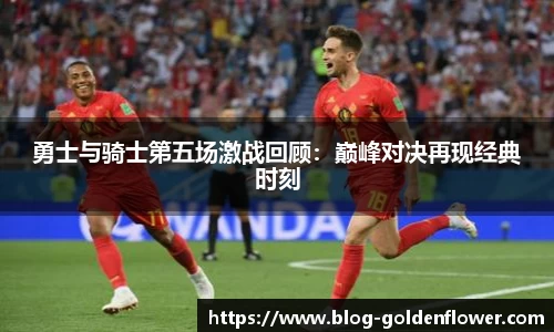 勇士与骑士第五场激战回顾：巅峰对决再现经典时刻