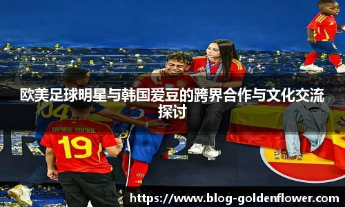 欧美足球明星与韩国爱豆的跨界合作与文化交流探讨