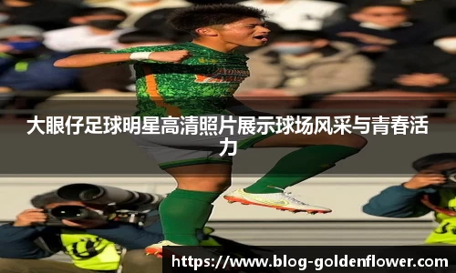 大眼仔足球明星高清照片展示球场风采与青春活力